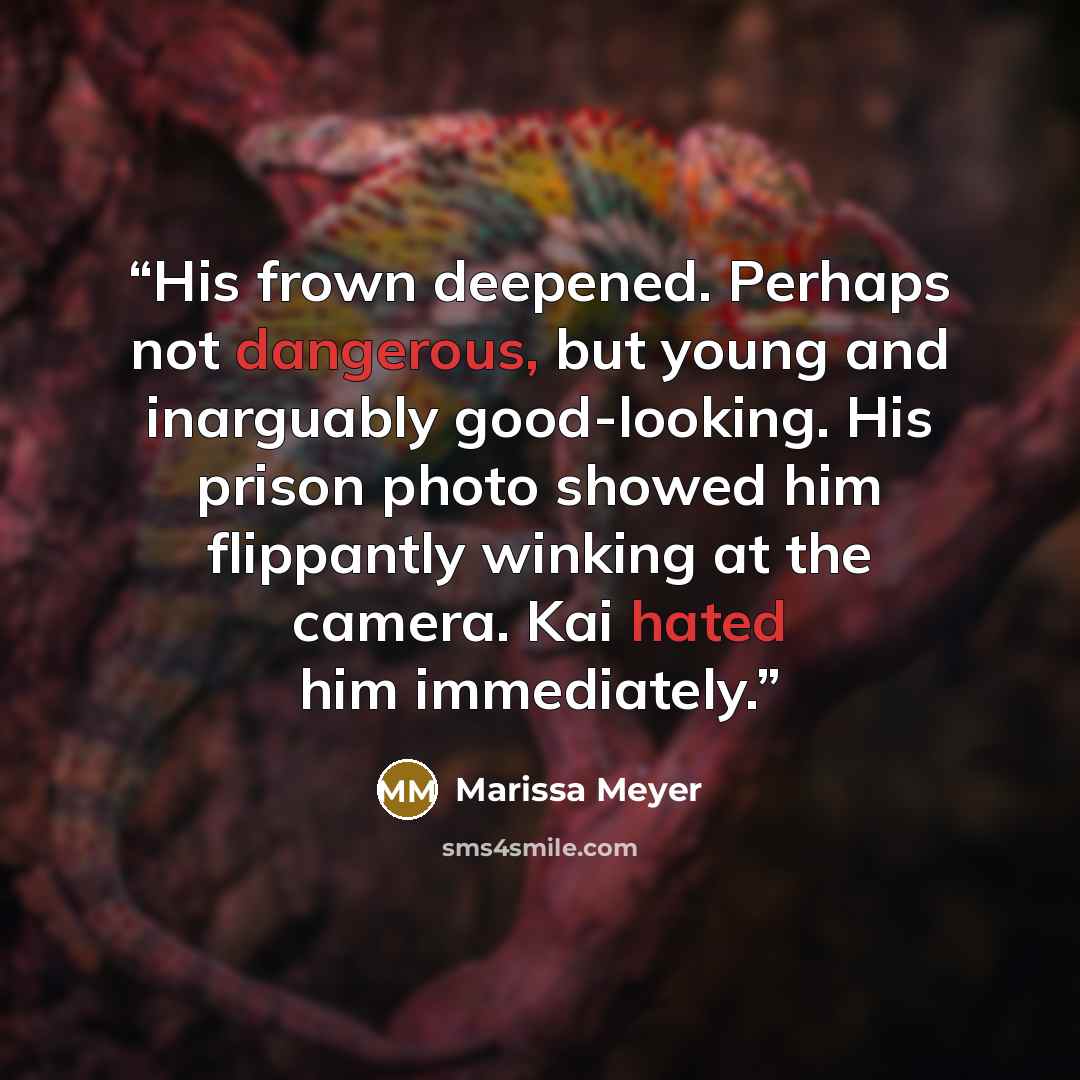 “His frown deepened. Perhaps not dangerous, but young and inarguably good-looking. His prison photo showed him flippantly winking at the camera. Kai hated him immediately.” quote by Marissa Meyer
