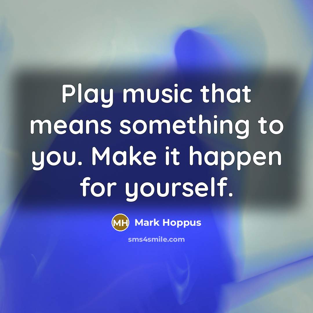 “Play music that means something to you. Make it happen for yourself.” quote by Mark Hoppus