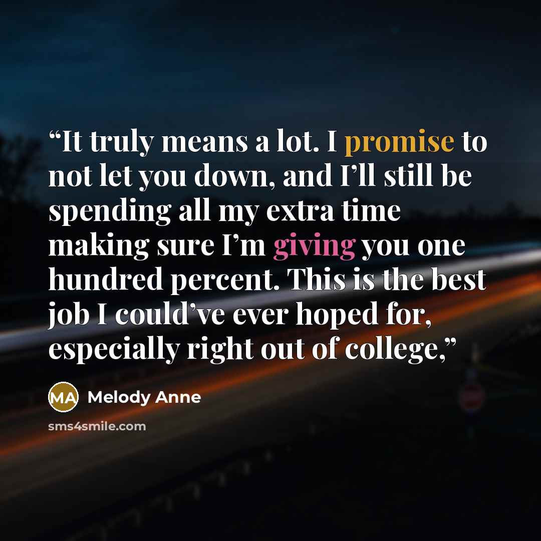 “It truly means a lot. I promise to not let you down, and I’ll still be spending all my extra time making sure I’m giving you one hundred percent. This is the best job I could’ve ever hoped for, especially right out of college,” quote by Melody Anne