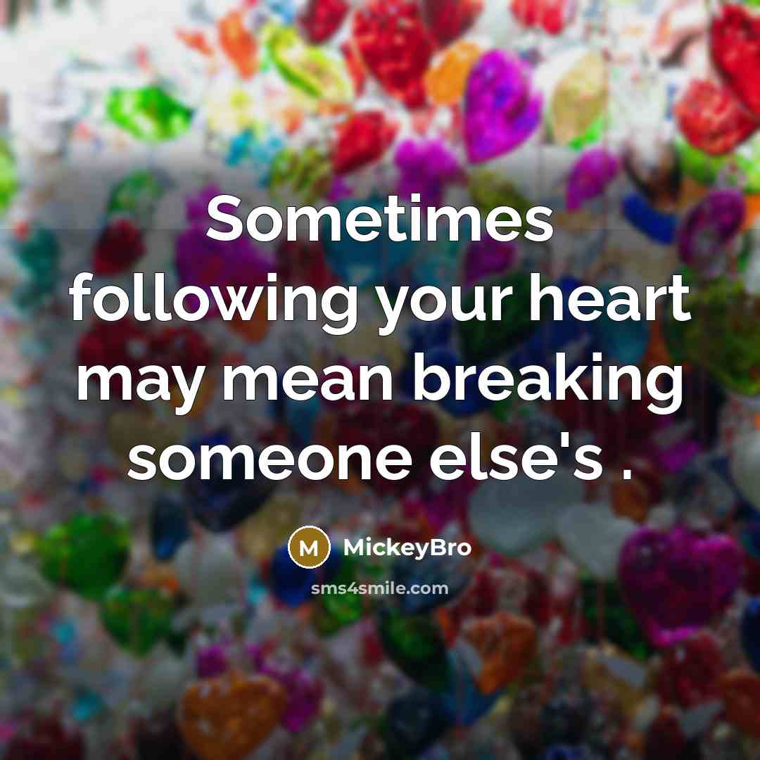 “Sometimes following your heart may mean breaking someone else's .” quote by MickeyBro