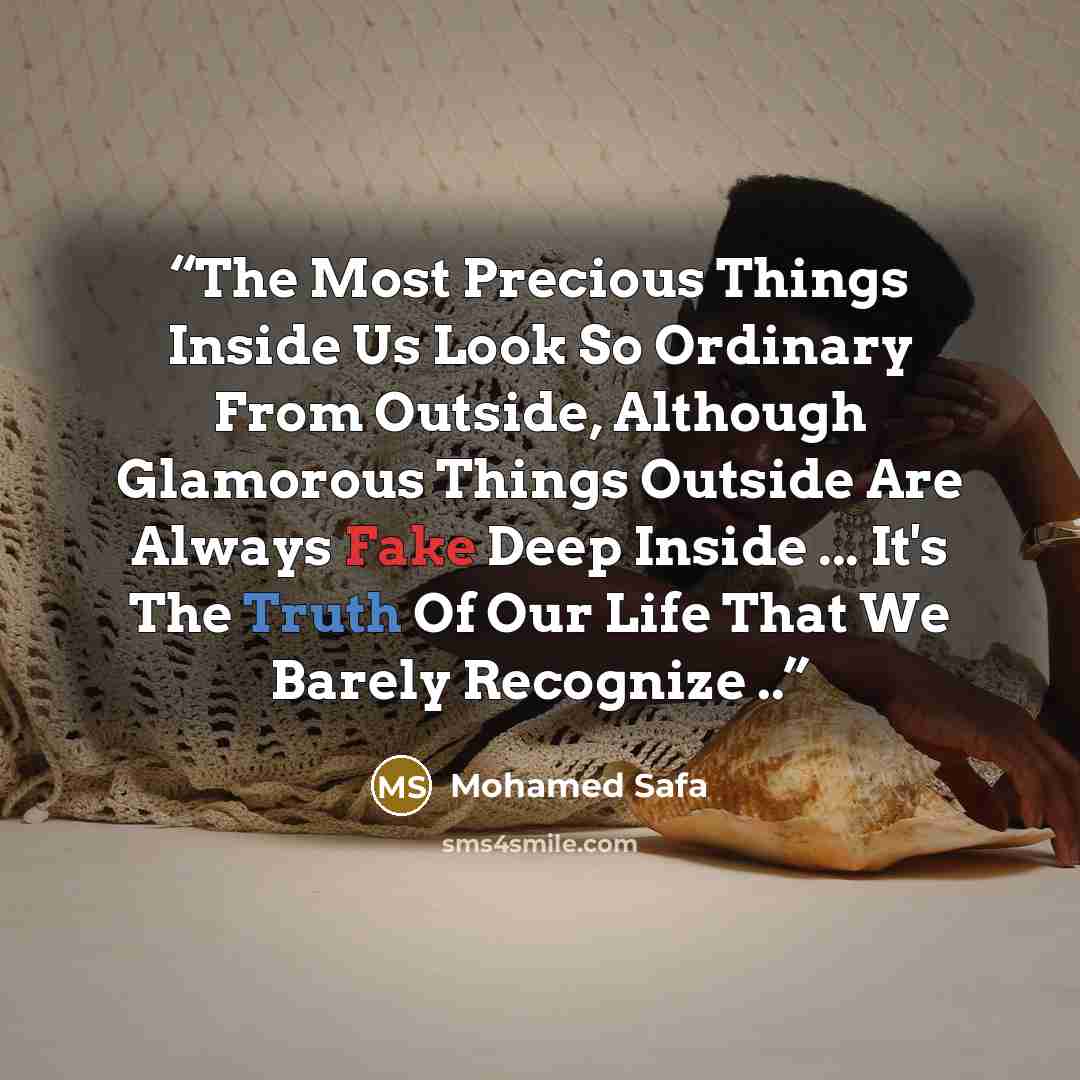 “The Most Precious Things Inside Us Look So Ordinary From Outside, Although Glamorous Things Outside Are Always Fake Deep Inside ... It's The Truth Of Our Life That We Barely Recognize ..” quote by Mohamed Safa