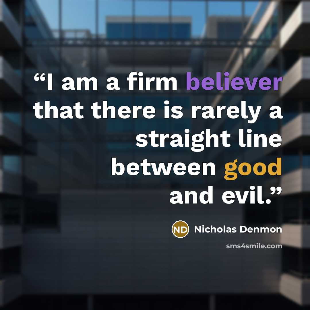 “I am a firm believer that there is rarely a straight line between good and evil.” quote by Nicholas Denmon