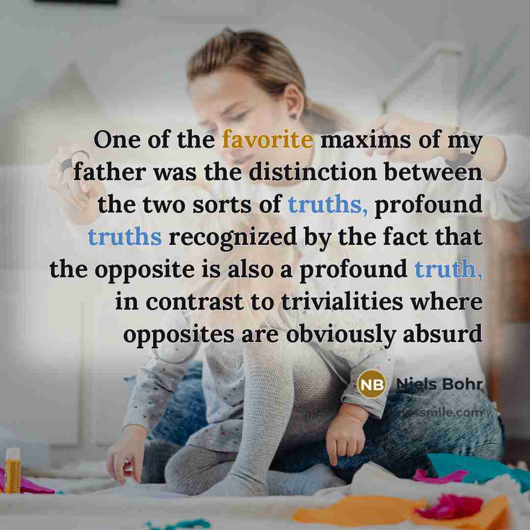 “One of the favorite maxims of my father was the…” quote by Niels Bohr