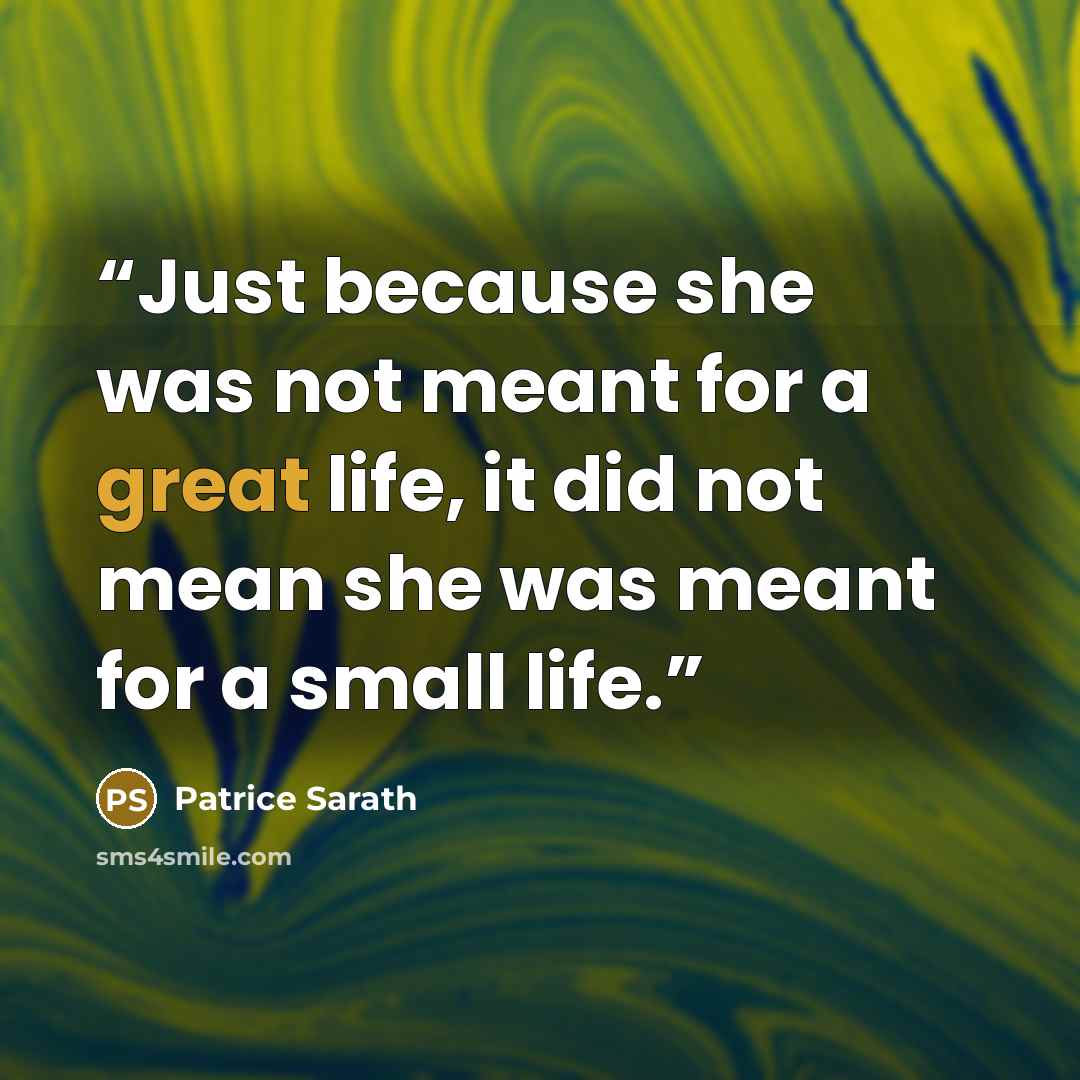 “Just because she was not meant for a great life, it did not mean she was meant for a small life.” quote by Patrice Sarath