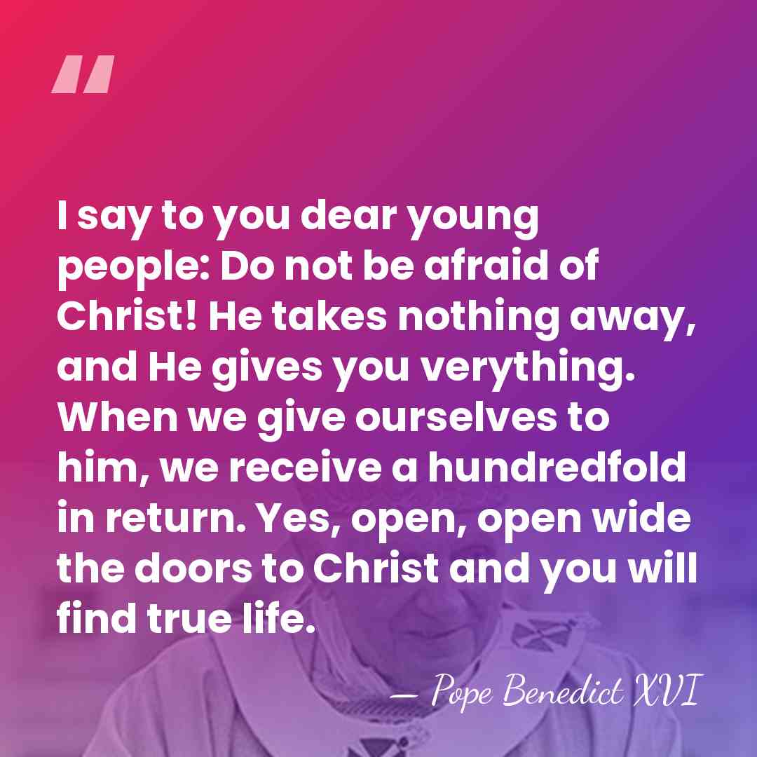 I say to you dear young people: Do not be afraid of&hellip; - Pope Benedict XVI