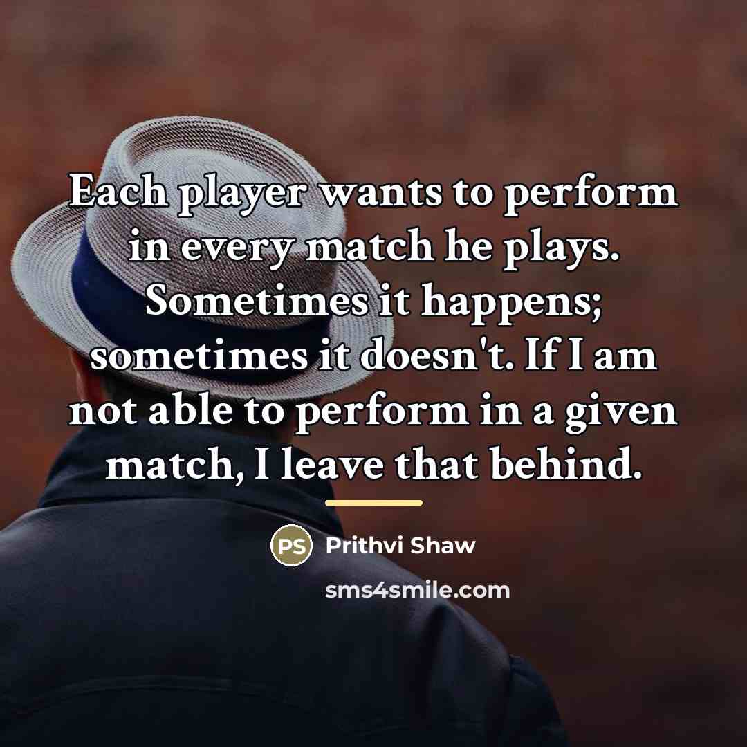 “Each player wants to perform in every match he plays.…” quote by Prithvi Shaw