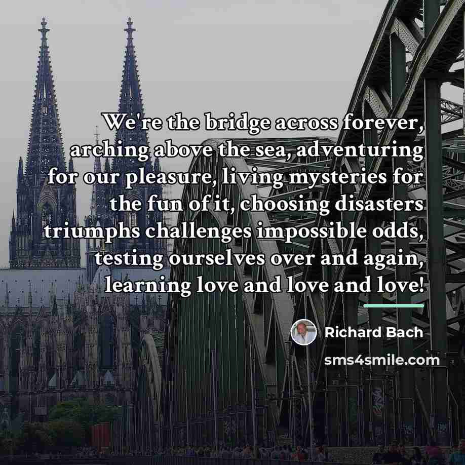 “We're the bridge across forever, arching above the sea, adventuring…” quote by Richard Bach