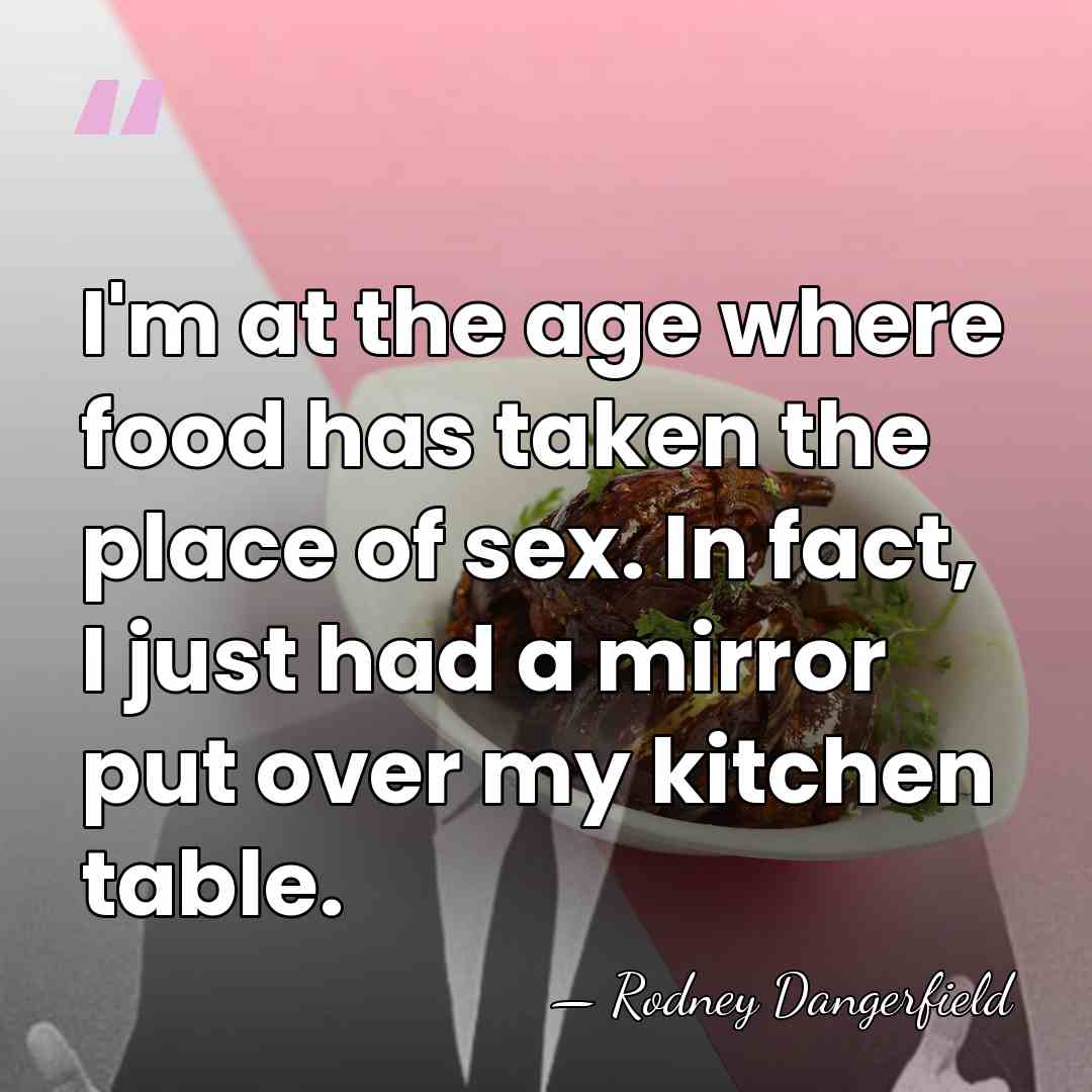 I'm at the age where food has taken the place of sex.&hellip; - Rodney Dangerfield