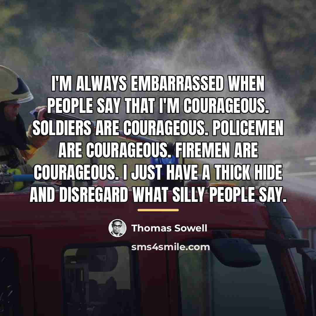 “I'm always embarrassed when people say that I'm courageous. Soldiers…” quote by Thomas Sowell