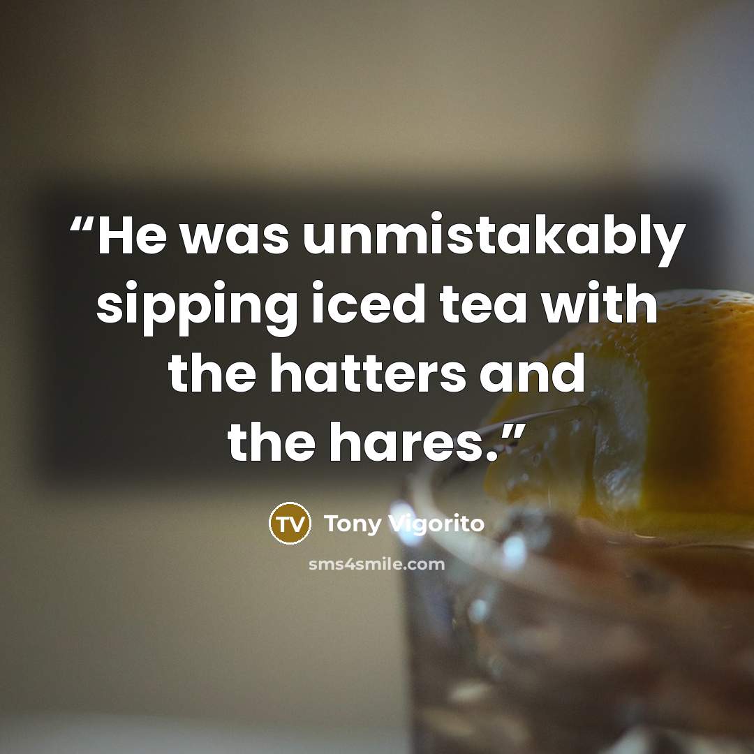 “He was unmistakably sipping iced tea with the hatters and the hares.” quote by Tony Vigorito