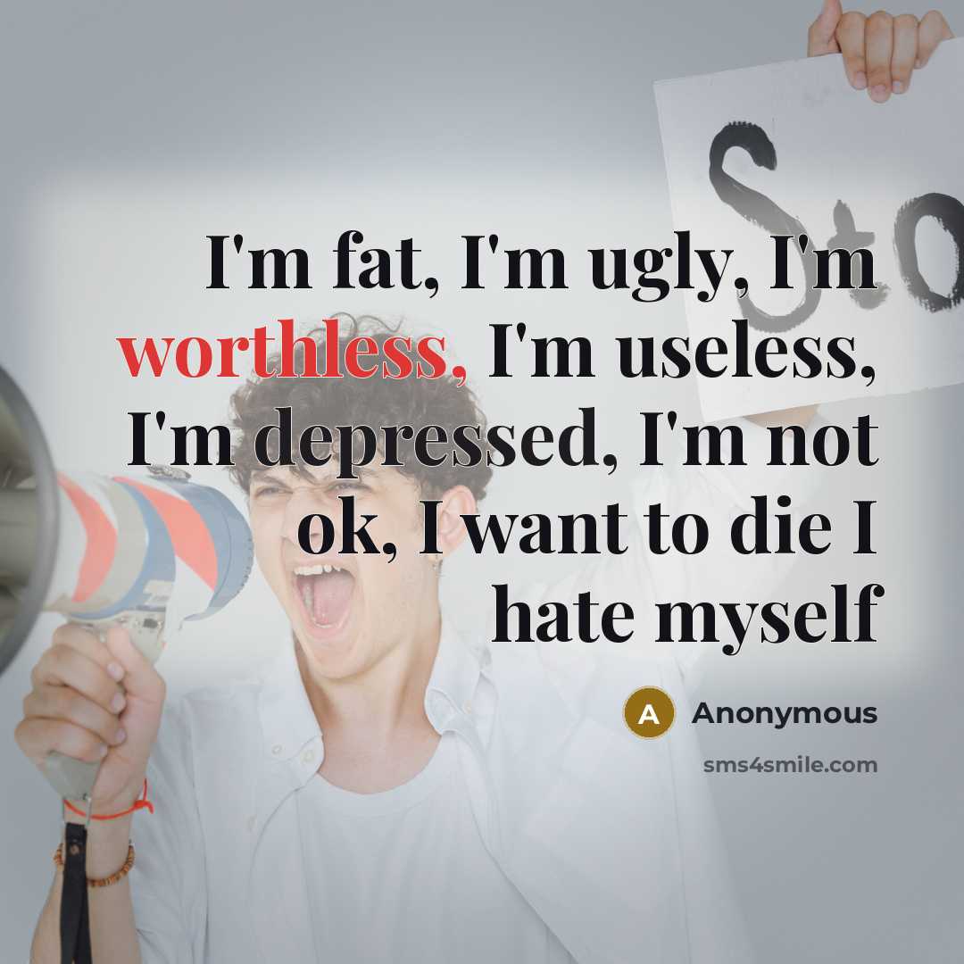 “I'm fat, I'm ugly, I'm worthless, I'm useless, I'm depressed, I'm not ok, I want to die I hate myself” quote by Anonymous