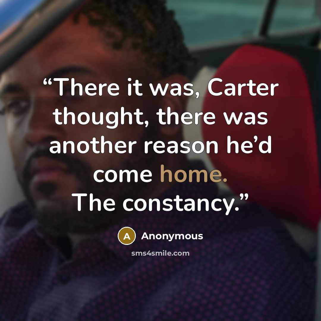 “There it was, Carter thought, there was another reason he’d come home. The constancy.” quote by Anonymous