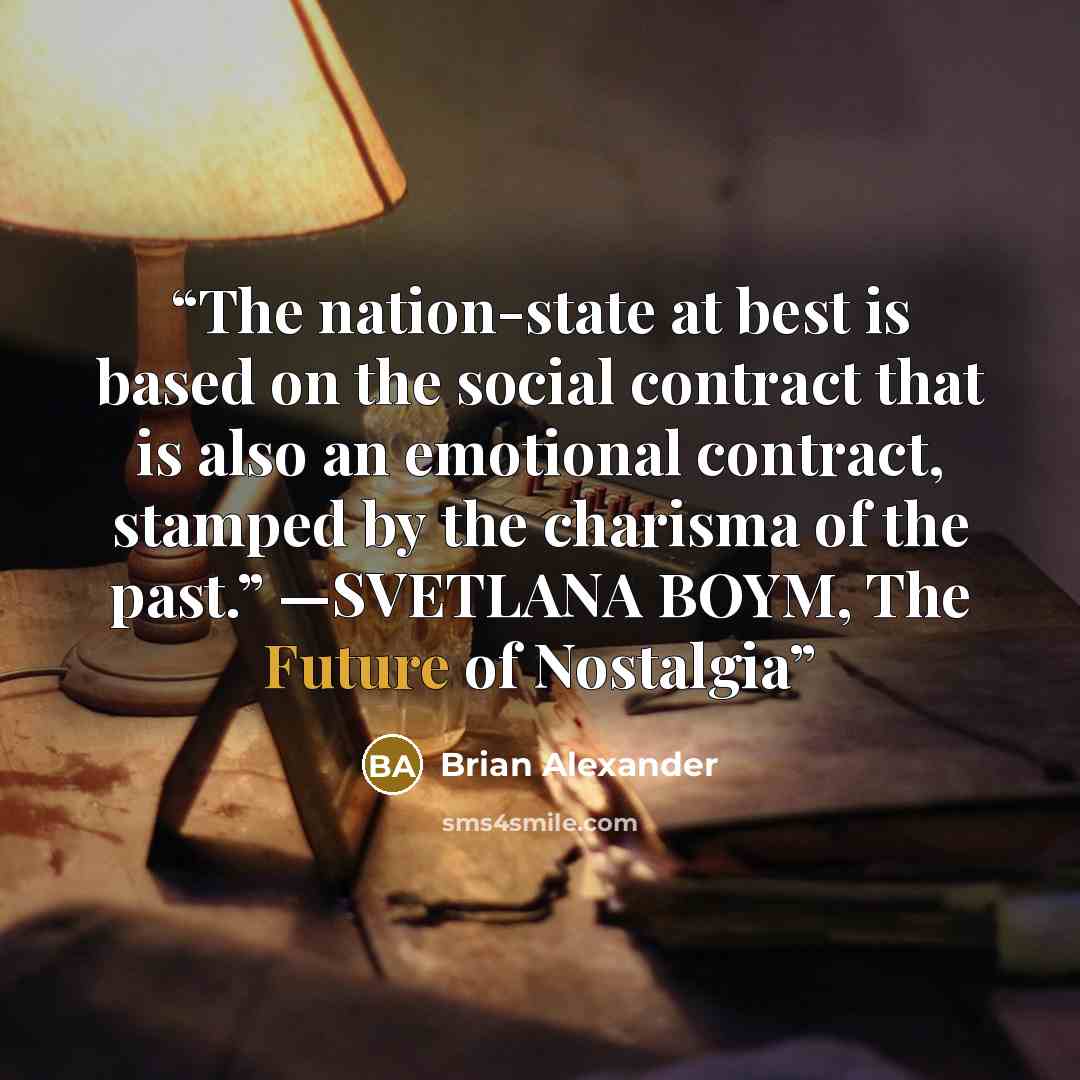 “The nation-state at best is based on the social contract that is also an emotional contract, stamped by the charisma of the past.” —SVETLANA BOYM, The Future of Nostalgia” quote by Brian Alexander