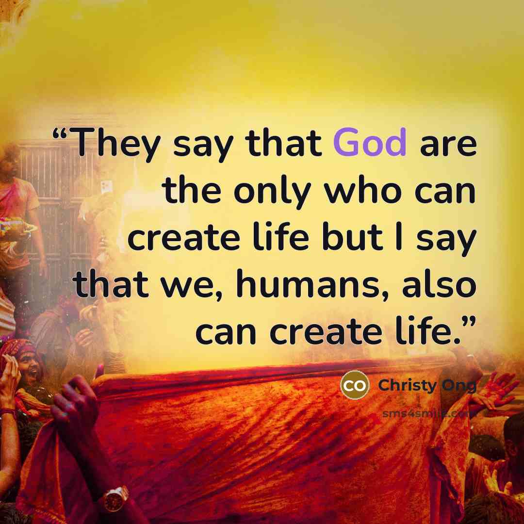 “They say that God are the only who can create life but I say that we, humans, also can create life.” quote by Christy Ong
