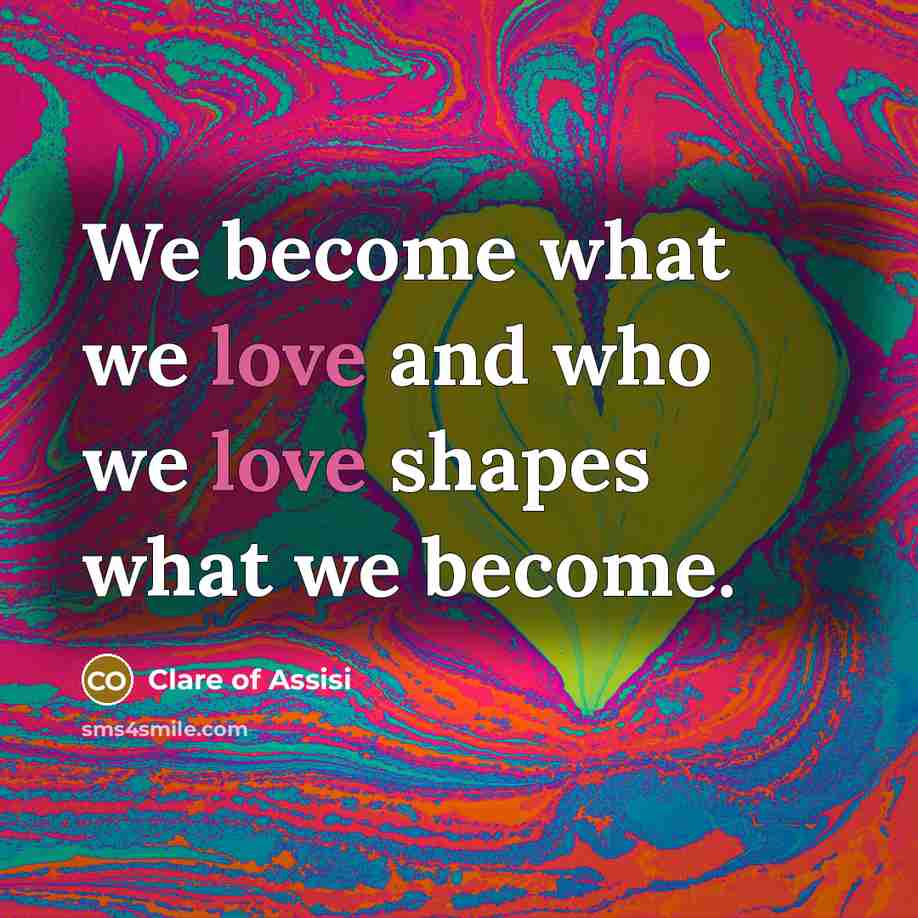 “We become what we love and who we love shapes…” quote by Clare of Assisi
