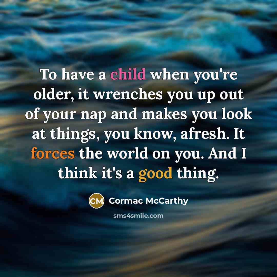 “To have a child when you're older, it wrenches you up out of your nap and makes you look at things, you know, afresh. It forces the world on you. And I think it's a good thing.” quote by Cormac McCarthy