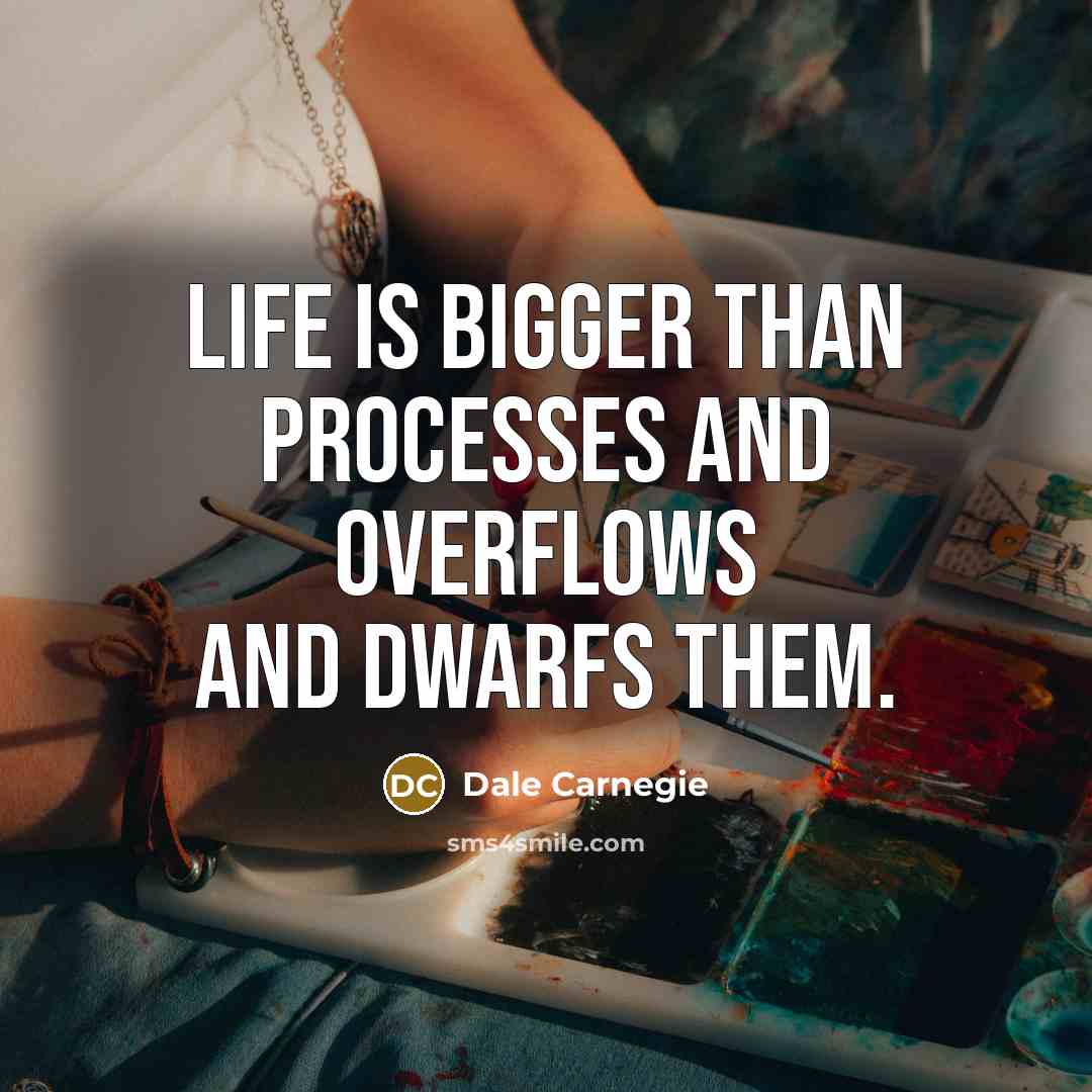 “Life is bigger than processes and overflows and dwarfs them.…” quote by Dale Carnegie