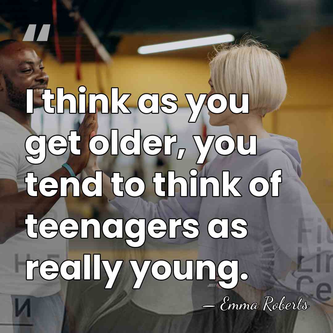 I think as you get older, you tend to think of teenagers&hellip; - Emma Roberts