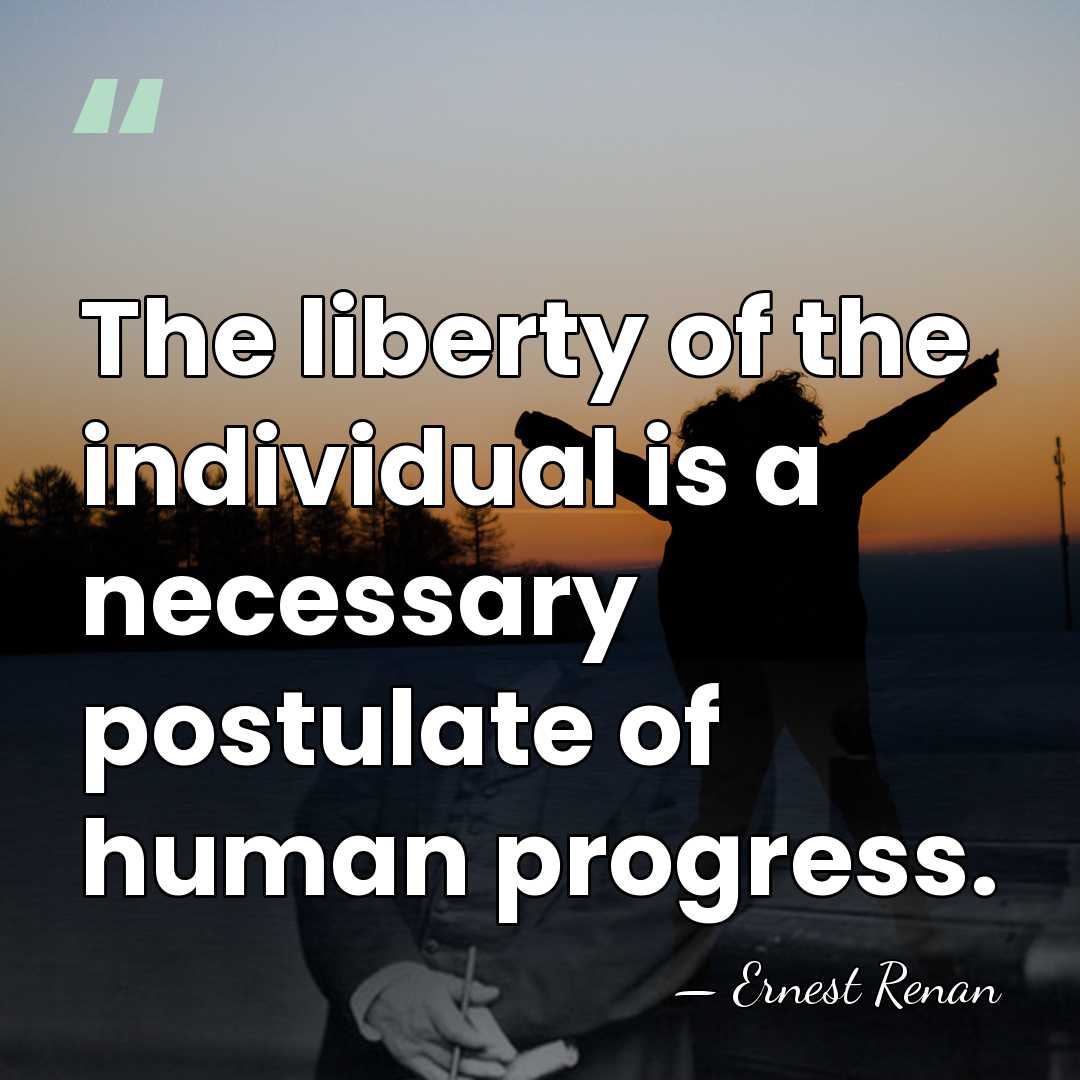 The liberty of the individual is a necessary postulate of human progress. - Ernest Renan