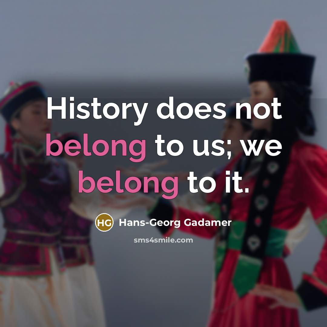 “History does not belong to us; we belong to it.” quote by Hans-Georg Gadamer