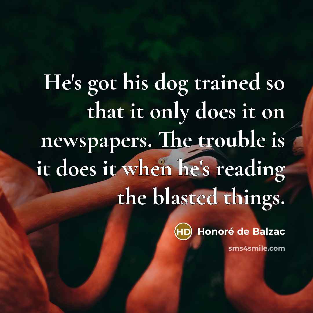 “He's got his dog trained so that it only does it on newspapers. The trouble is it does it when he's reading the blasted things.” quote by Honore de Balzac
