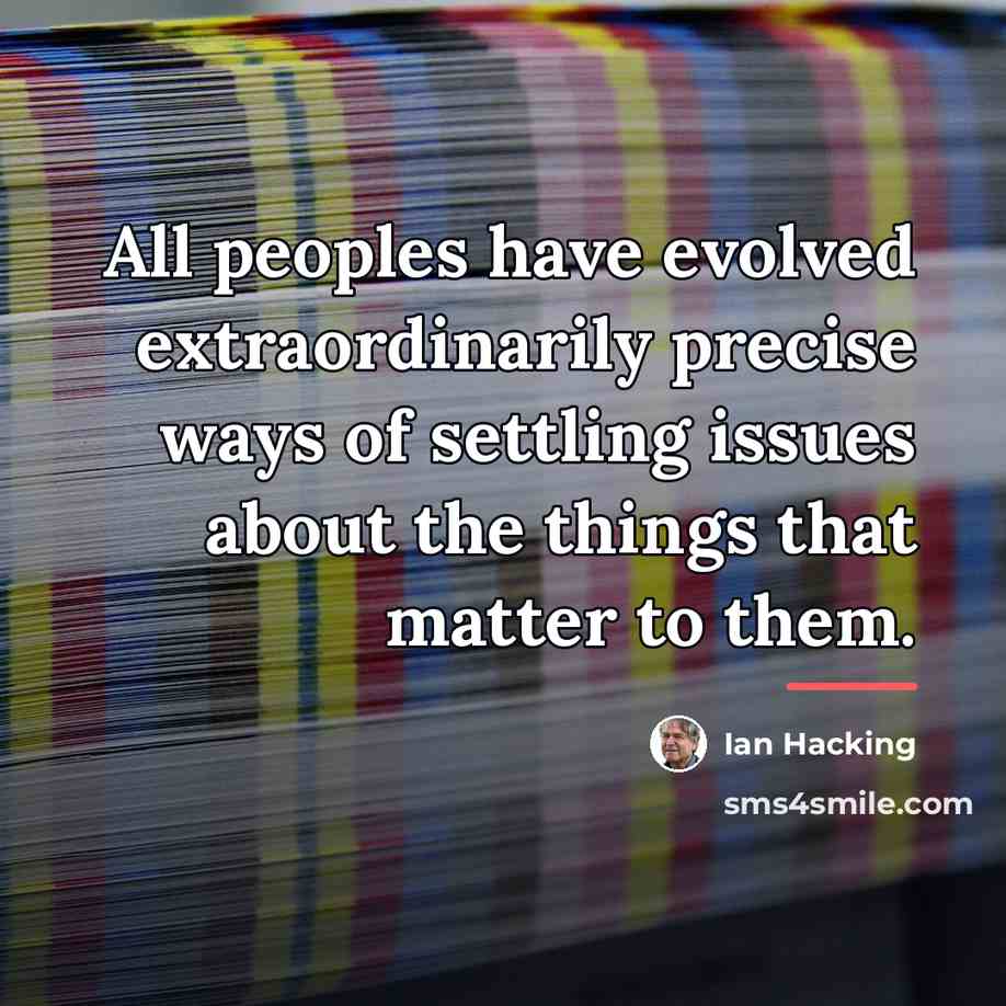 “All peoples have evolved extraordinarily precise ways of settling issues…” quote by Ian Hacking