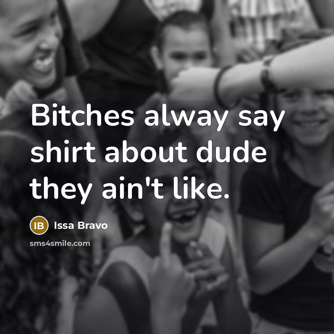 “Bitches alway say shirt about dude they ain't like.” quote by Issa Bravo