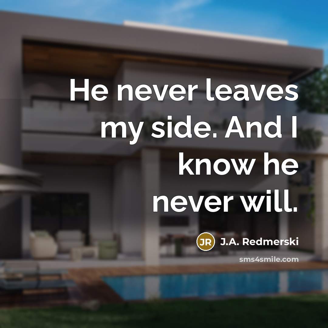 “He never leaves my side. And I know he never…” quote by J.A. Redmerski