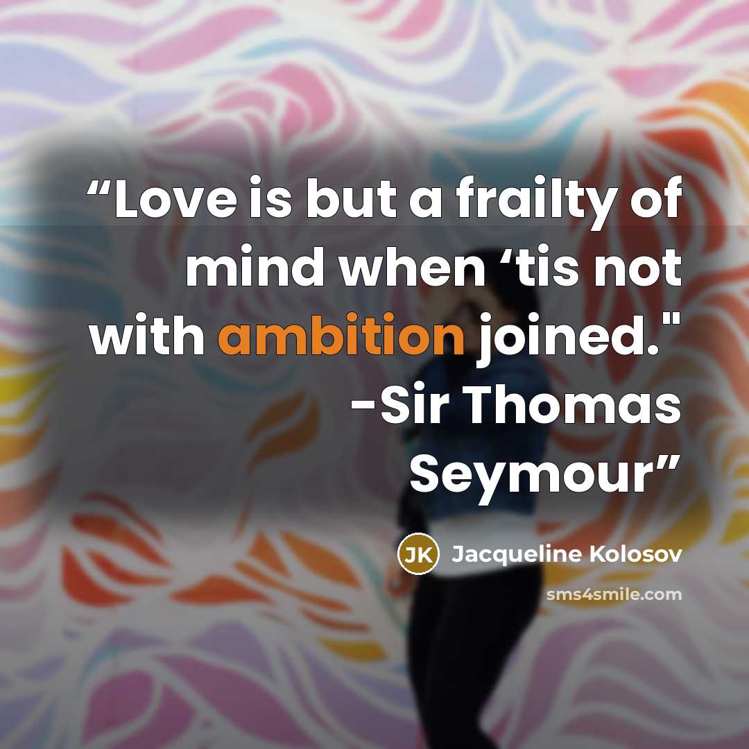 “Love is but a frailty of mind when ‘tis not with ambition joined." -Sir Thomas Seymour” quote by Jacqueline Kolosov