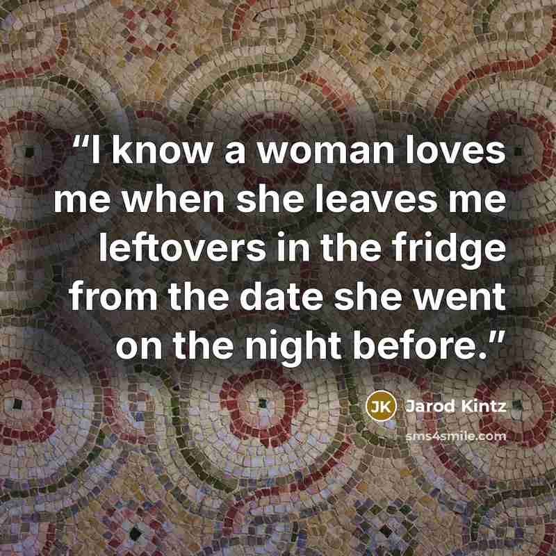 “I know a woman loves me when she leaves me leftovers in the fridge from the date she went on the night before.” quote by Jarod Kintz