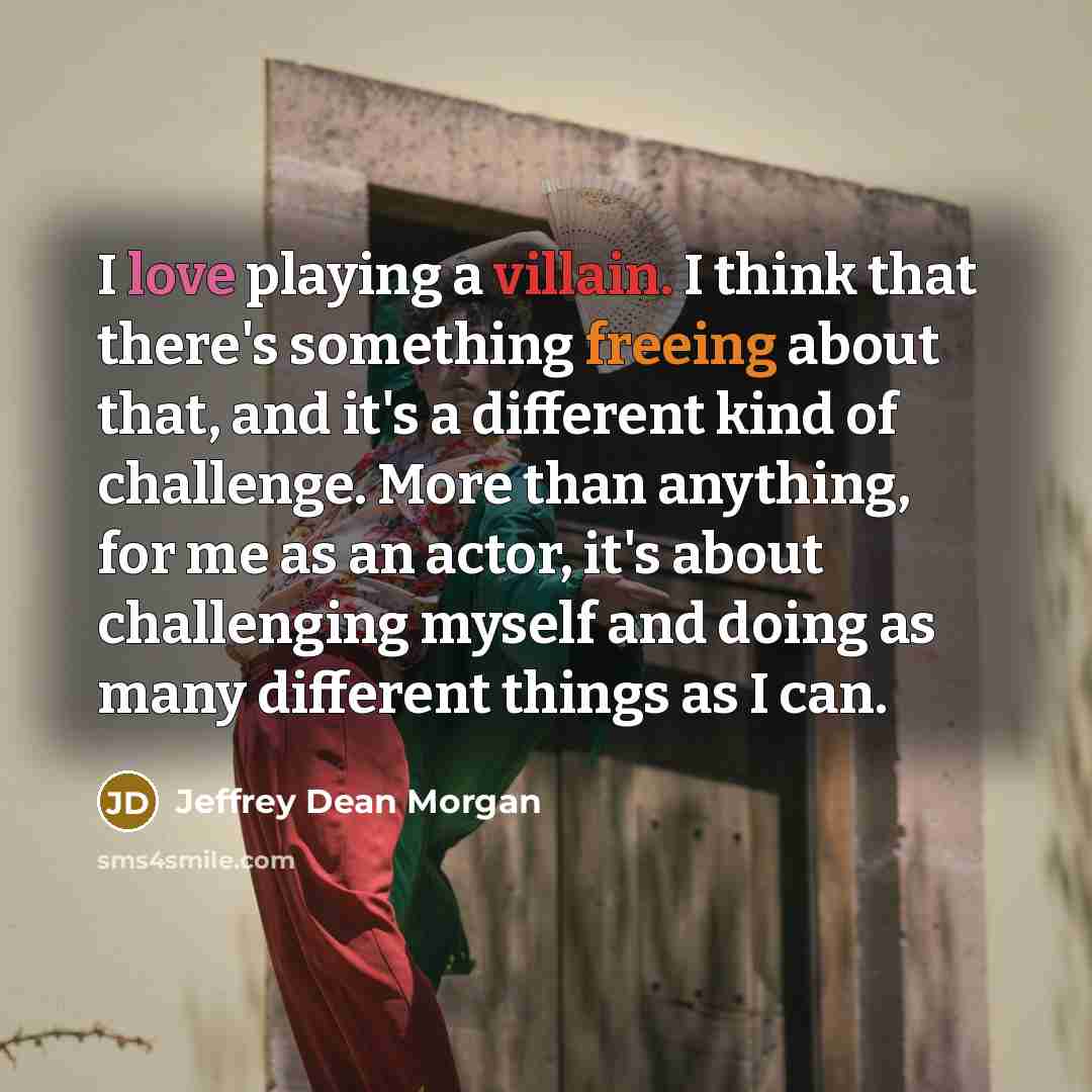 “I love playing a villain. I think that there's something freeing about that, and it's a different kind of challenge. More than anything, for me as an actor, it's about challenging myself and doing as many different things as I can.” quote by Jeffrey Dean Morgan