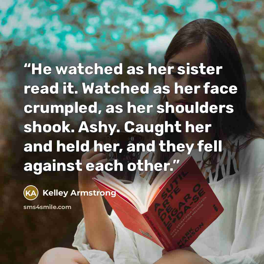 “He watched as her sister read it. Watched as her face crumpled, as her shoulders shook. Ashy. Caught her and held her, and they fell against each other.” quote by Kelley Armstrong