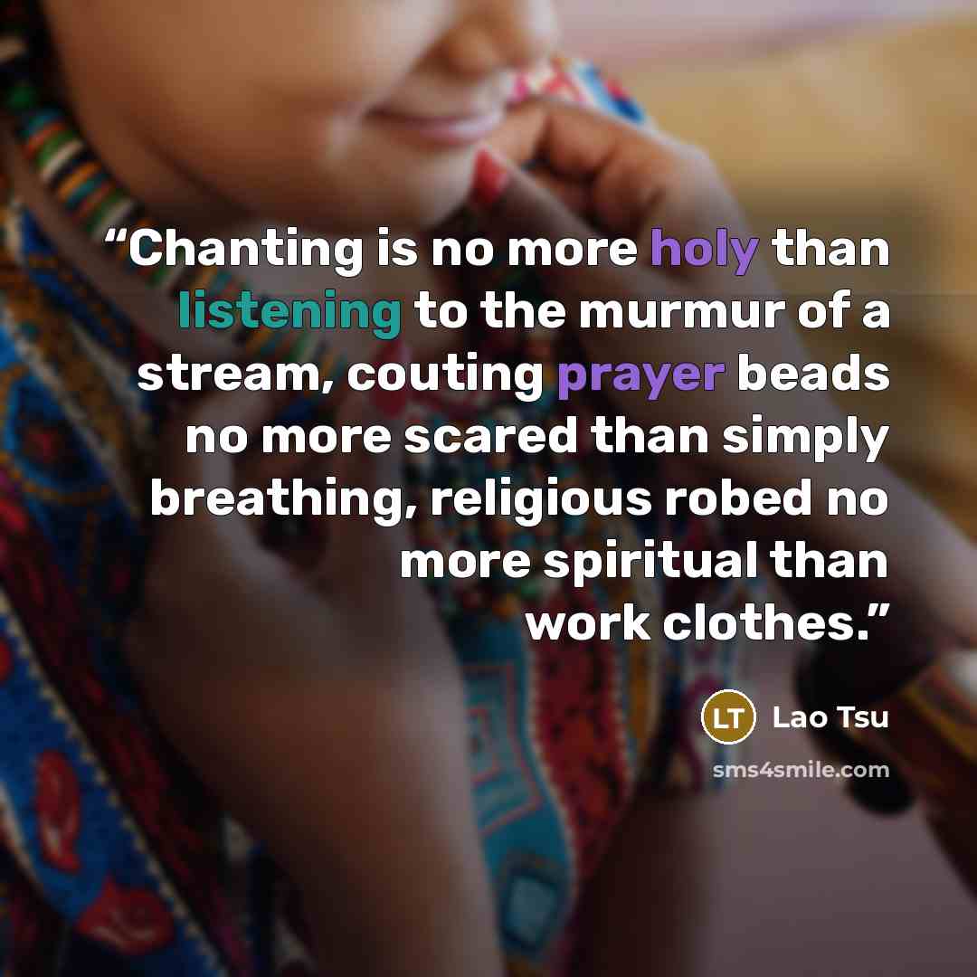 “Chanting is no more holy than listening to the murmur of a stream, couting prayer beads no more scared than simply breathing, religious robed no more spiritual than work clothes.” quote by lao tsu
