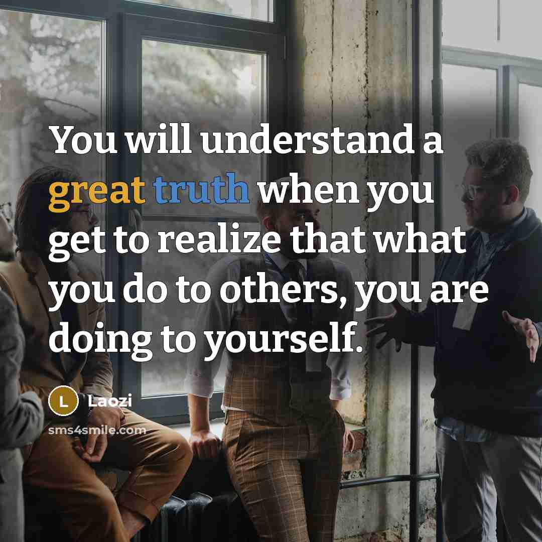“You will understand a great truth when you get to realize that what you do to others, you are doing to yourself.” quote by Laozi