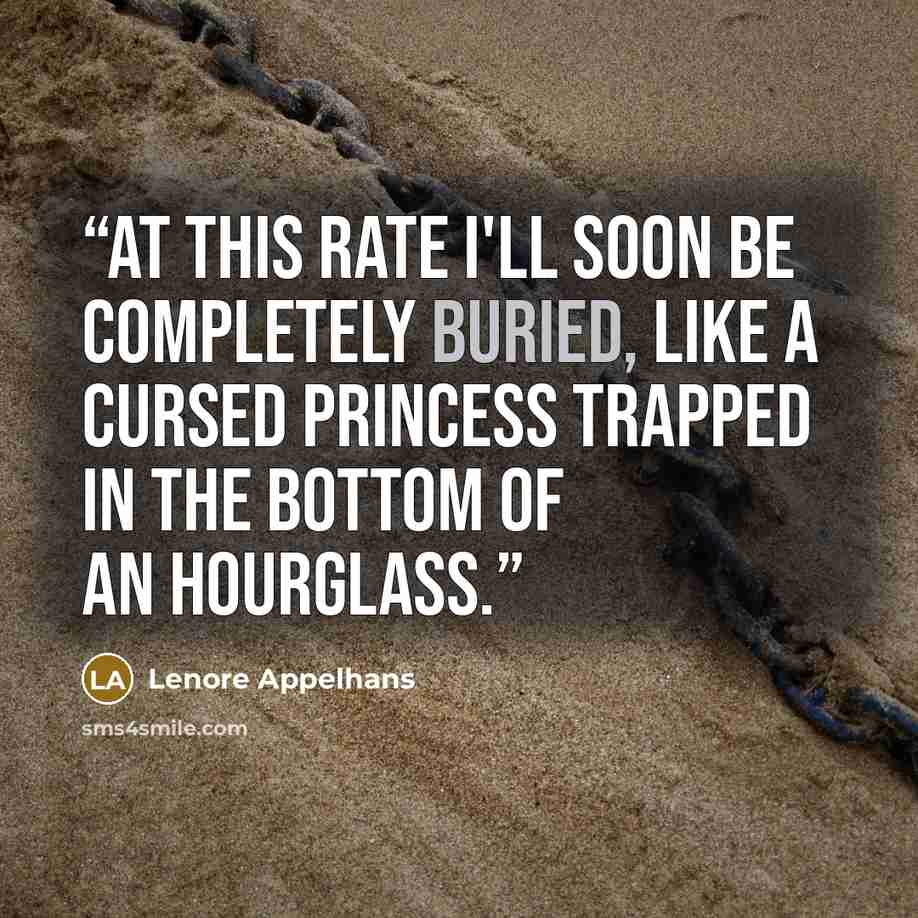 “At this rate I'll soon be completely buried, like a cursed princess trapped in the bottom of an hourglass.” quote by Lenore Appelhans