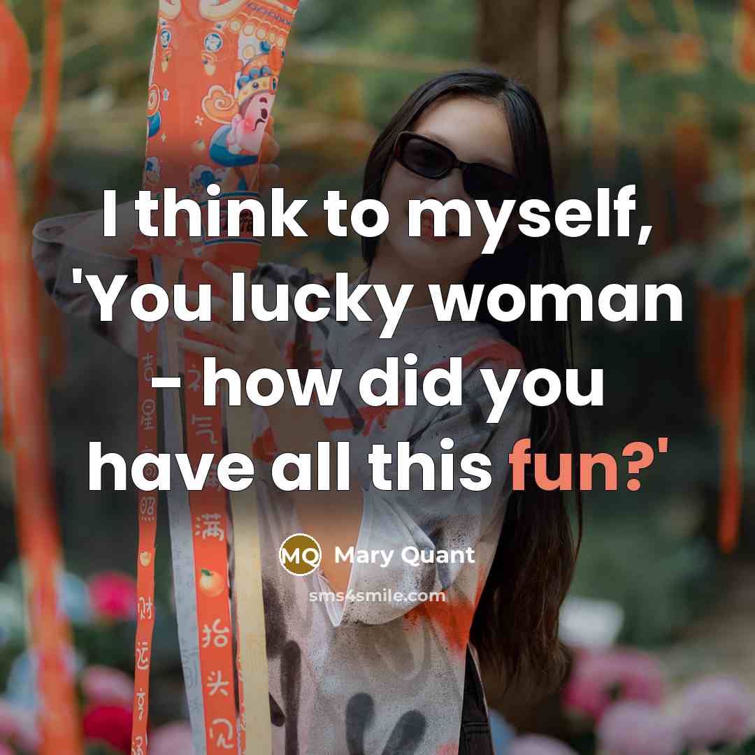 “I think to myself, 'You lucky woman - how did…” quote by Mary Quant