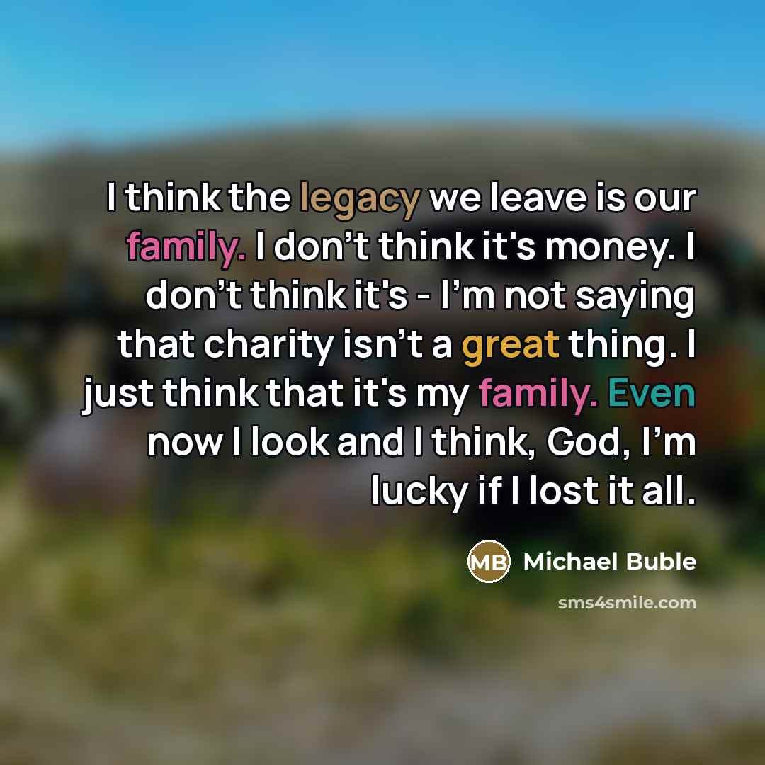 “I think the legacy we leave is our family. I…” quote by Michael Buble