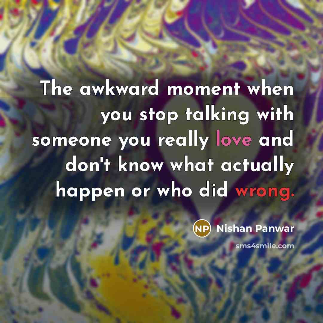 “The awkward moment when you stop talking with someone you really love and don't know what actually happen or who did wrong.” quote by Nishan Panwar