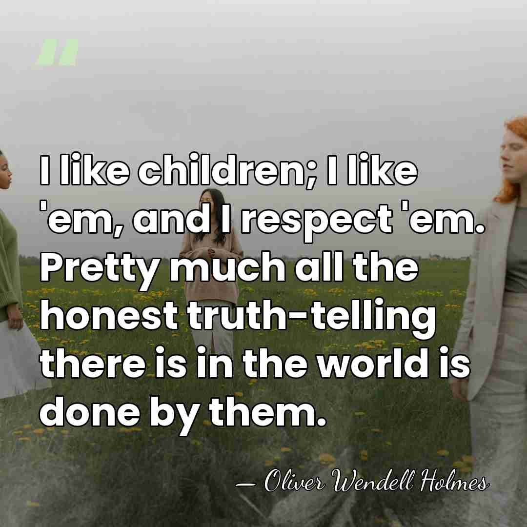 I like children; I like 'em, and I respect 'em. Pretty much&hellip; - Oliver Wendell Holmes