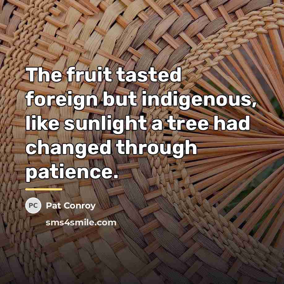 “The fruit tasted foreign but indigenous, like sunlight a tree…” quote by Pat Conroy