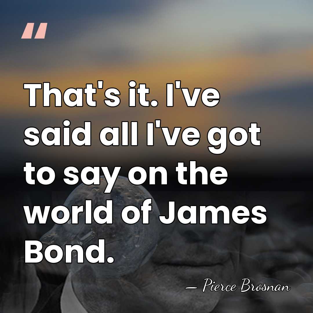 That's it. I've said all I've got to say on the world&hellip; - Pierce Brosnan