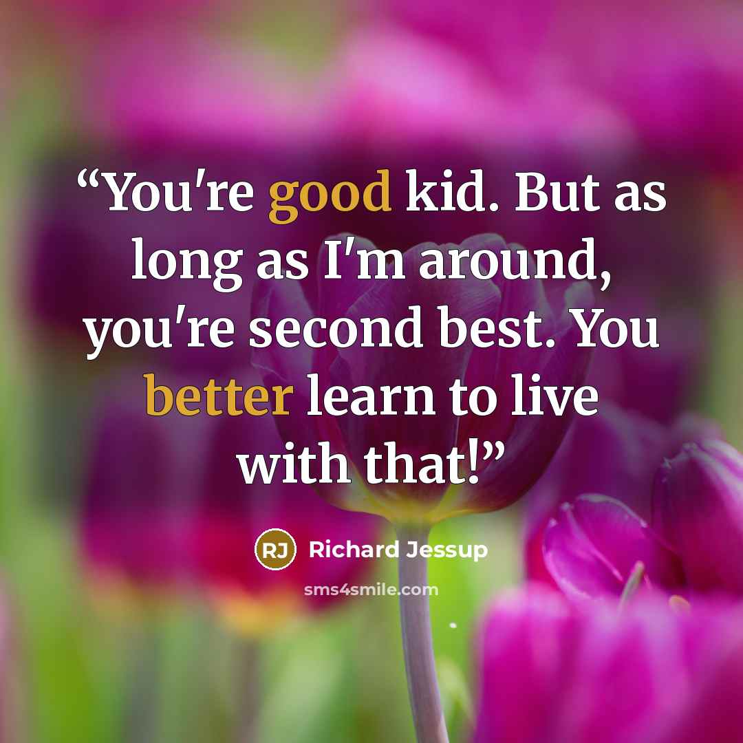 “You're good kid. But as long as I'm around, you're second best. You better learn to live with that!” quote by Richard Jessup
