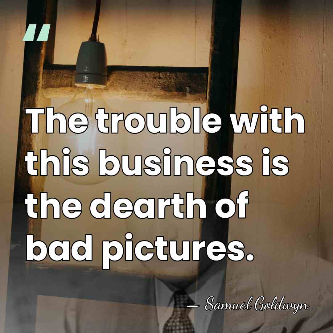 The trouble with this business is the dearth of bad pictures. - Samuel Goldwyn