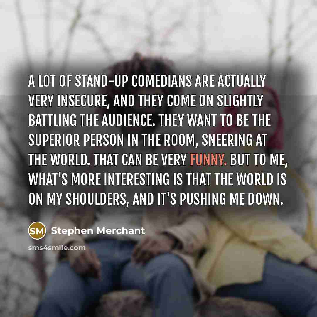 “A lot of stand-up comedians are actually very insecure, and…” quote by Stephen Merchant