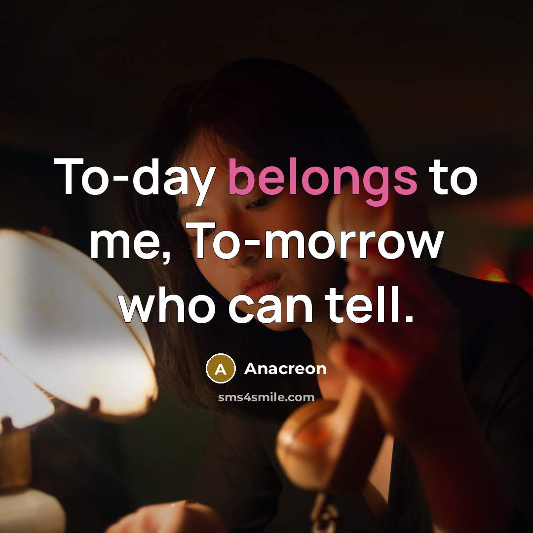 “To-day belongs to me, To-morrow who can tell.” quote by Anacreon