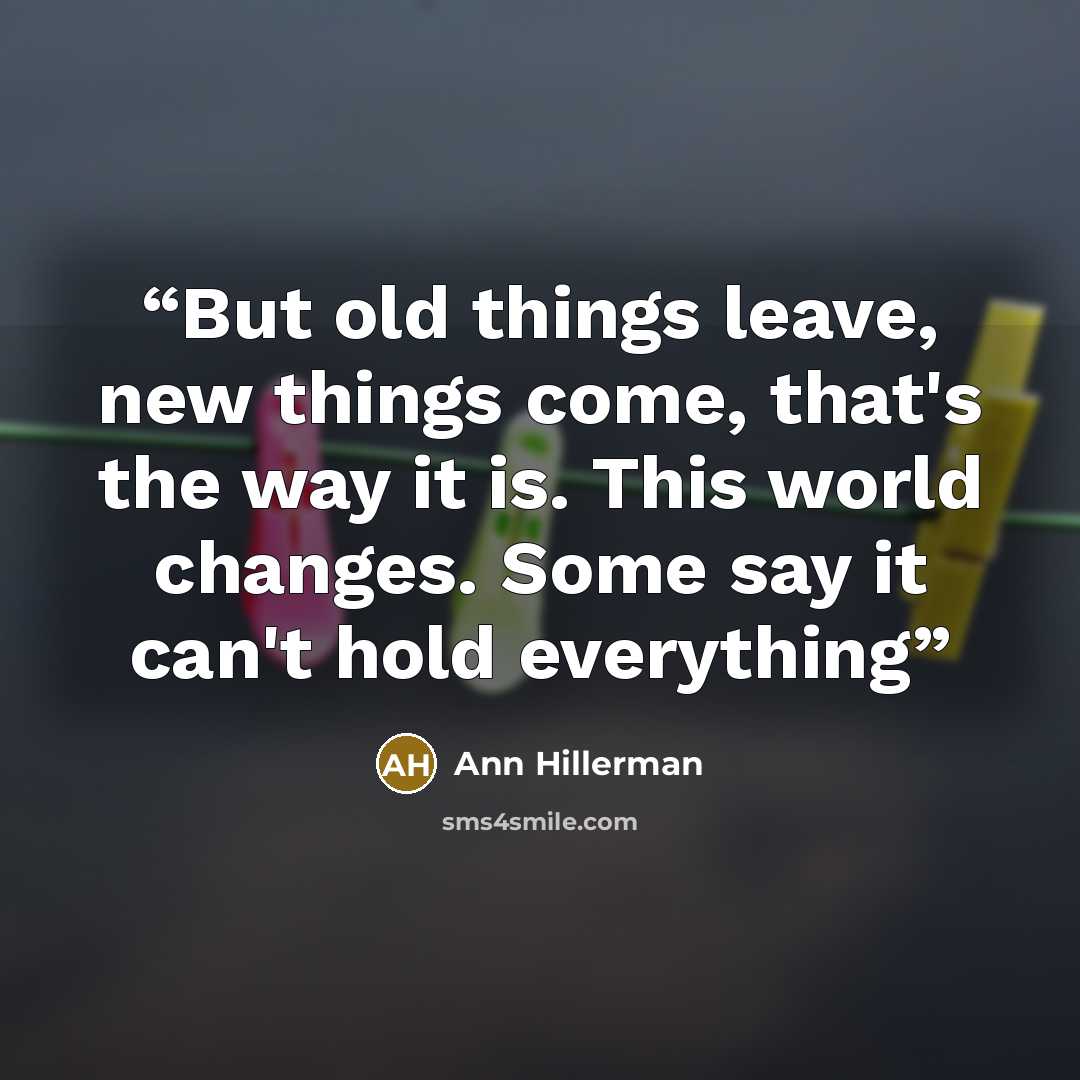 “But old things leave, new things come, that's the way it is. This world changes. Some say it can't hold everything” quote by Ann Hillerman