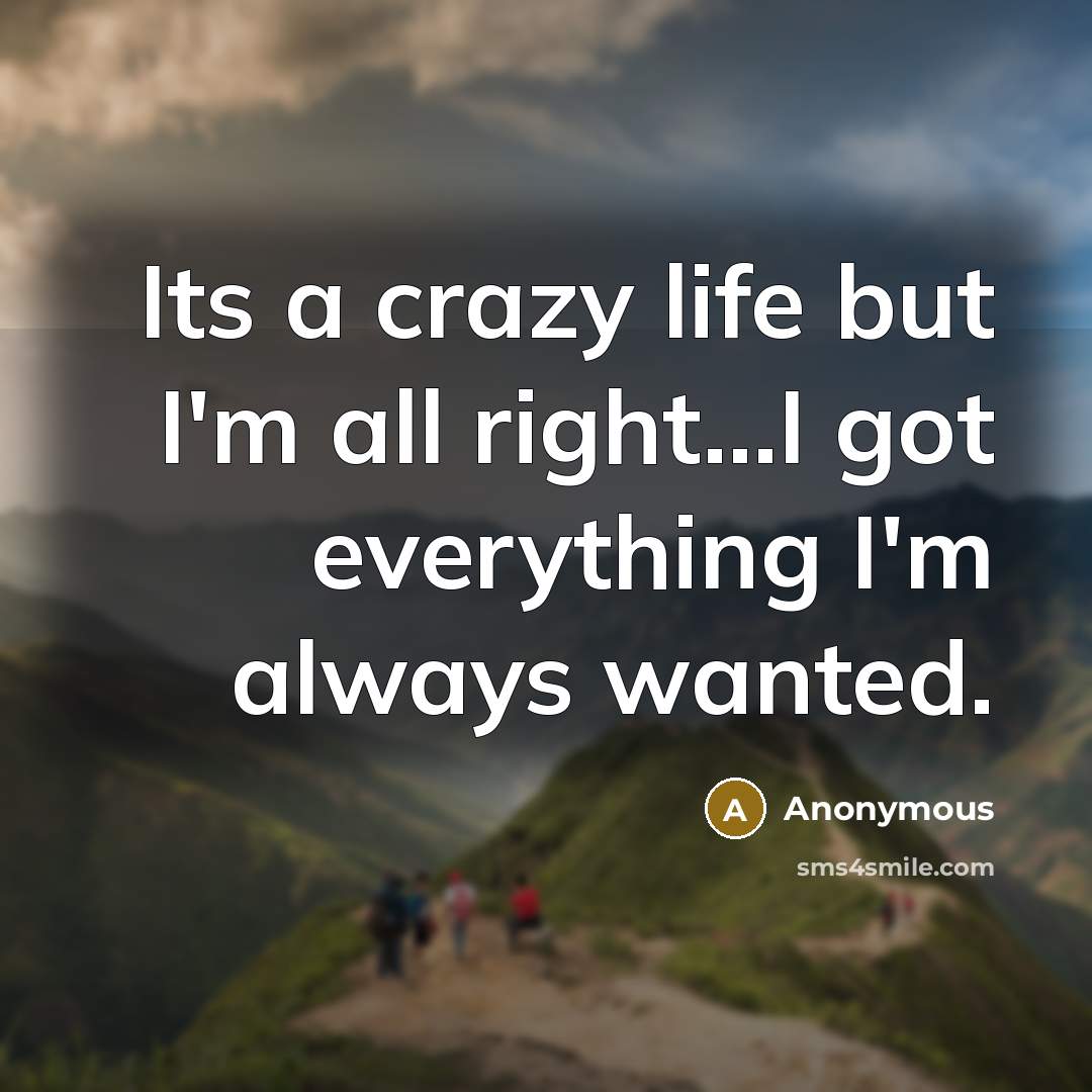 “Its a crazy life but I'm all right...I got everything I'm always wanted.” quote by Anonymous