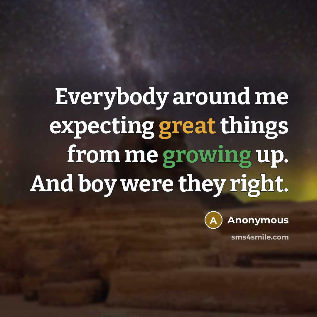 “Everybody around me expecting great things from me growing up. And boy were they right.” quote by Anonymous
