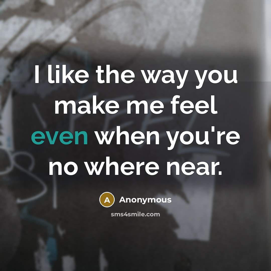 “I like the way you make me feel even when you're no where near.” quote by Anonymous