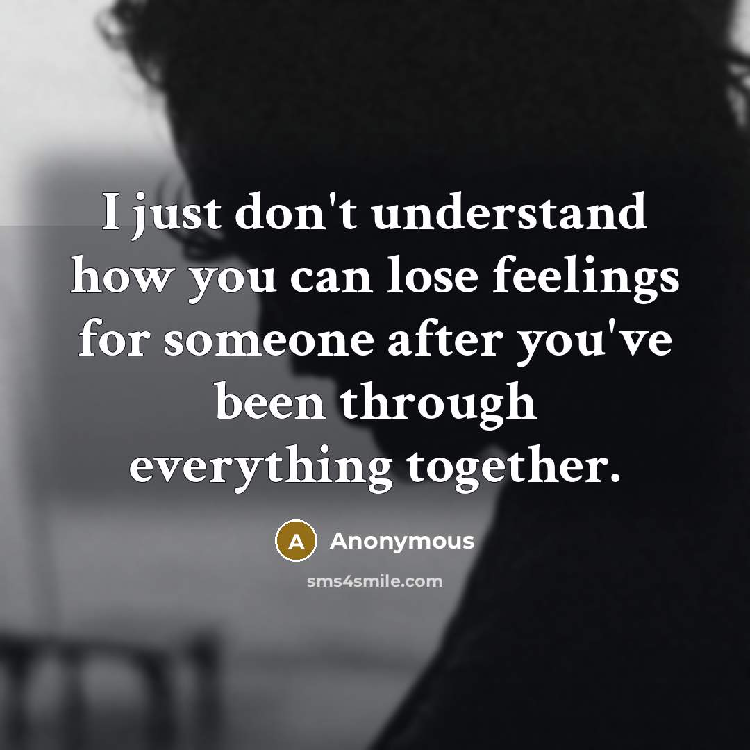 “I just don't understand how you can lose feelings for someone after you've been through everything together.” quote by Anonymous